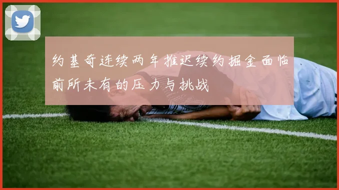约基奇连续两年推迟续约掘金面临前所未有的压力与挑战