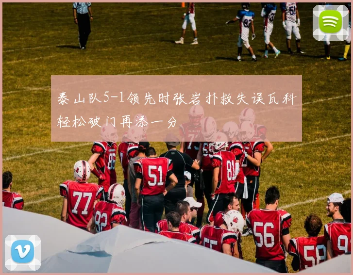 泰山队5-1领先时张岩扑救失误瓦科轻松破门再添一分