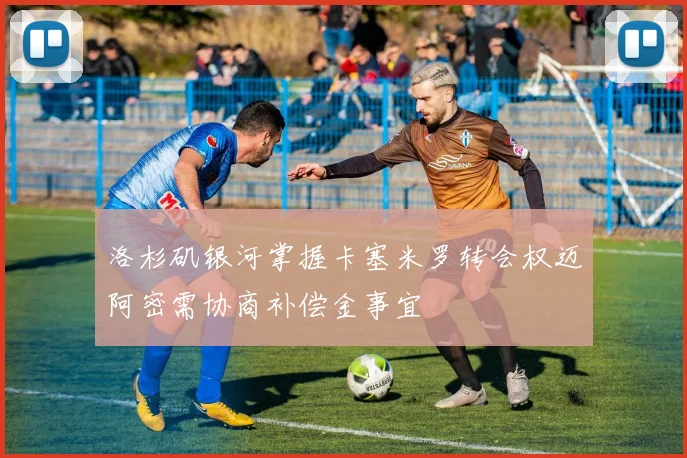 洛杉矶银河掌握卡塞米罗转会权迈阿密需协商补偿金事宜