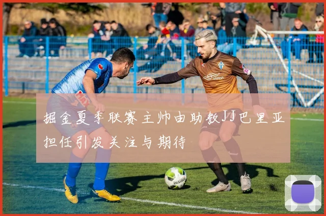 掘金夏季联赛主帅由助教JJ巴里亚担任引发关注与期待