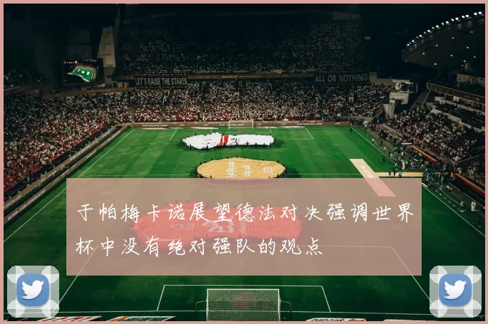于帕梅卡诺展望德法对决强调世界杯中没有绝对强队的观点