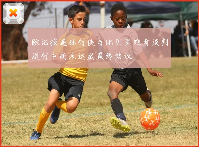 欧记报道独行侠与比贝罗维奇谈判进行中尚未达成最终协议