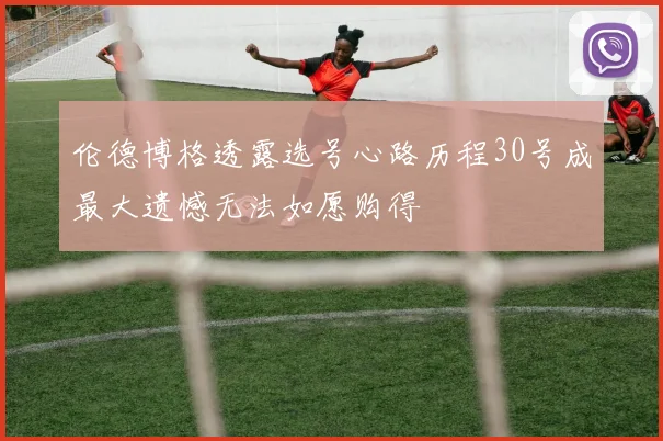 伦德博格透露选号心路历程30号成最大遗憾无法如愿购得