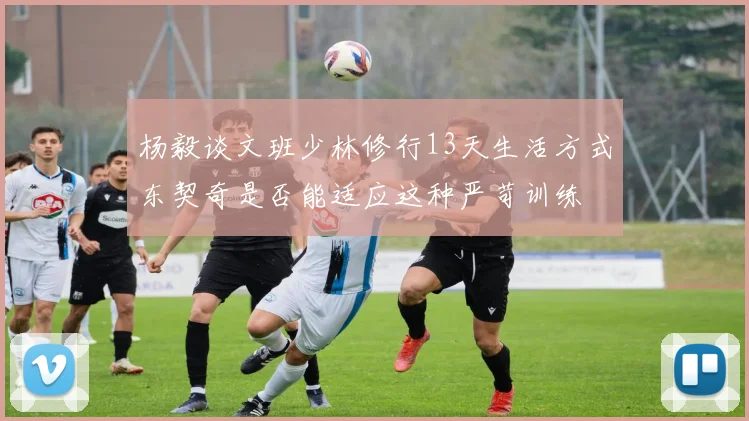 杨毅谈文班少林修行13天生活方式东契奇是否能适应这种严苛训练
