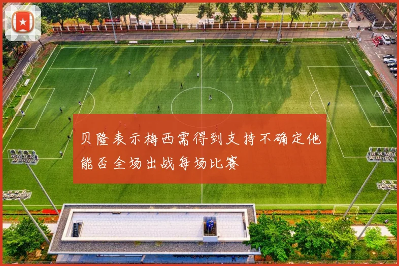 贝隆表示梅西需得到支持不确定他能否全场出战每场比赛