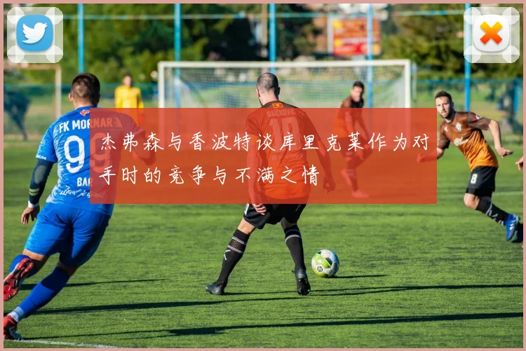 杰弗森与香波特谈库里克莱作为对手时的竞争与不满之情