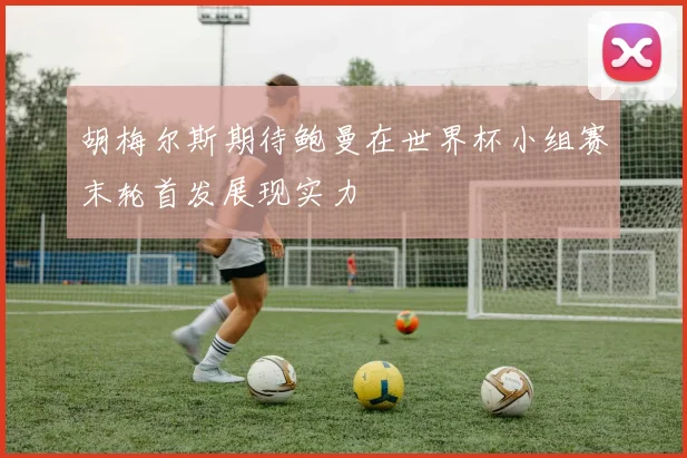 胡梅尔斯期待鲍曼在世界杯小组赛末轮首发展现实力