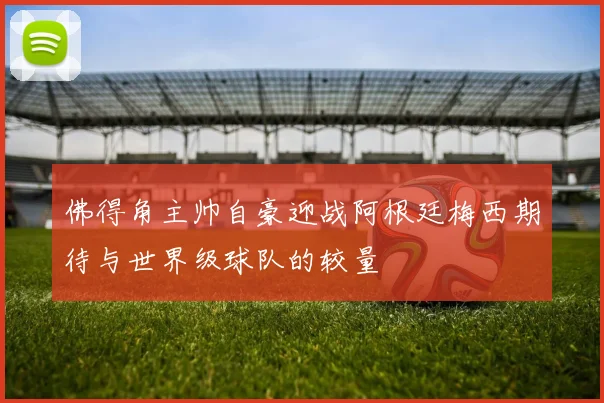 佛得角主帅自豪迎战阿根廷梅西期待与世界级球队的较量