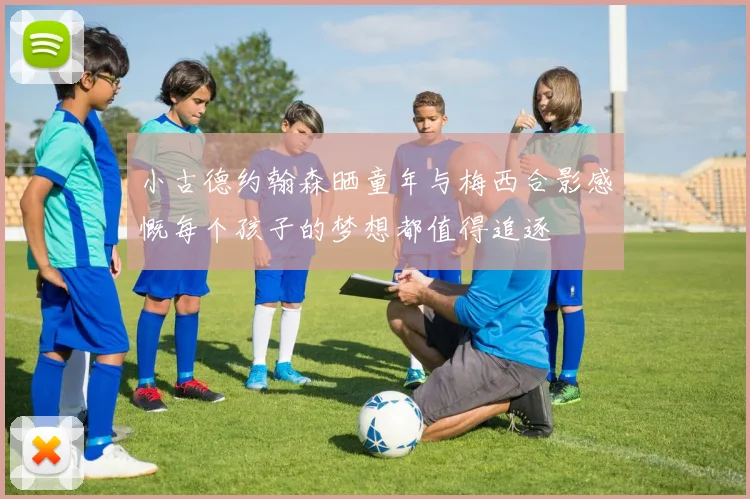 小古德约翰森晒童年与梅西合影感慨每个孩子的梦想都值得追逐